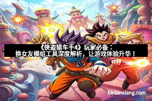 《侠盗猎车手4》玩家必备：换女友模组工具深度解析，让游戏体验升华！